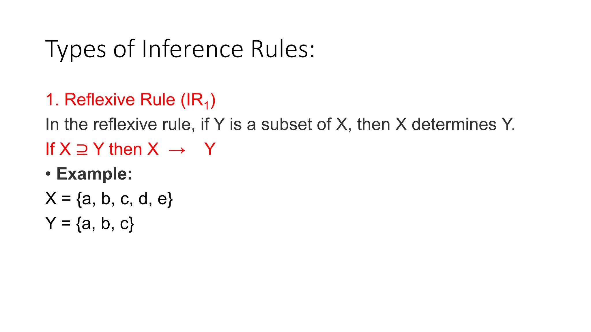 Types of Inference Rules:
1. Reflexive Rule (IR1)
In the reflexive rule, if Y is a subset of X, then X determines Y.
If X ⊇ Y then X → Y
• Example:
X = {a, b, c, d, e}
Y = {a, b, c}
 