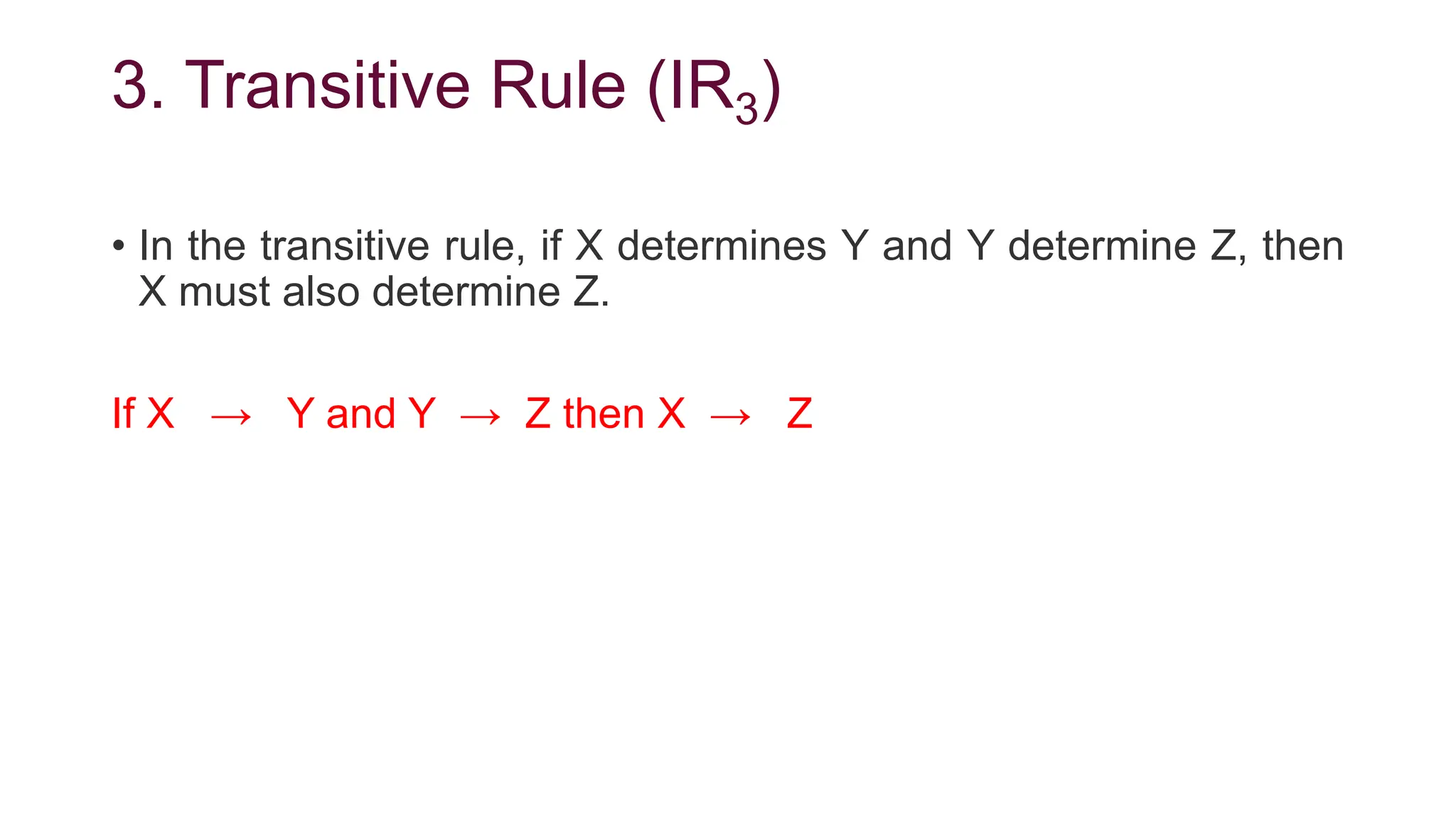 3. Transitive Rule (IR3)
• In the transitive rule, if X determines Y and Y determine Z, then
X must also determine Z.
If X → Y and Y → Z then X → Z
 