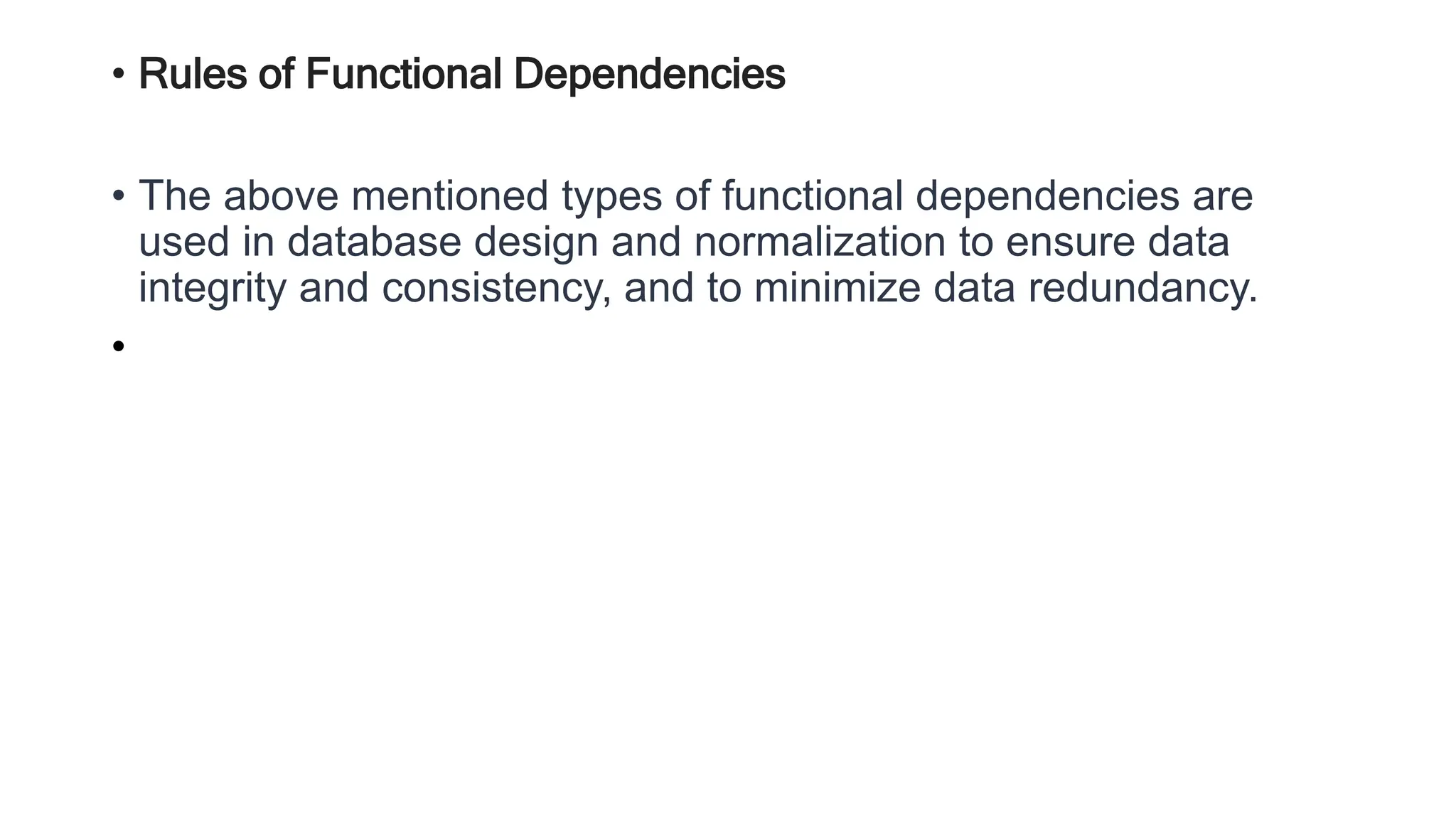 • Rules of Functional Dependencies
• The above mentioned types of functional dependencies are
used in database design and normalization to ensure data
integrity and consistency, and to minimize data redundancy.
•
 