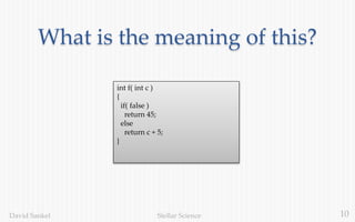 10Stellar ScienceDavid Sankel
What is the meaning of this?
int f( int c )
{
if( false )
return 45;
else
return c + 5;
}
 