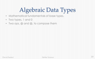 19Stellar ScienceDavid Sankel
Algebraic Data Types
• Mathematical fundamentals of base types.
• Two types, 1 and 0
• Two ops, ⊕ and ⊗, to compose them
 