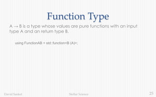 25Stellar ScienceDavid Sankel
Function Type
A → B is a type whose values are pure functions with an input
type A and an return type B.
using FunctionAB = std::function<B (A)>;
 
