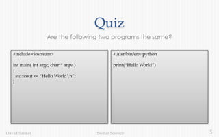 5Stellar ScienceDavid Sankel
Quiz
Are the following two programs the same?
#include <iostream>
int main( int argc, char** argv )
{
std::cout << “Hello Worldn”;
}
#!/usr/bin/env python
print(“Hello World”)
 