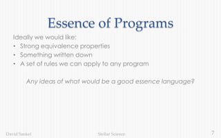 7Stellar ScienceDavid Sankel
Essence of Programs
Ideally we would like:
• Strong equivalence properties
• Something written down
• A set of rules we can apply to any program
Any ideas of what would be a good essence language?
 