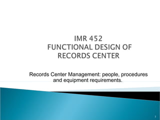 Records Center Management: people, procedures
and equipment requirements.
1
 