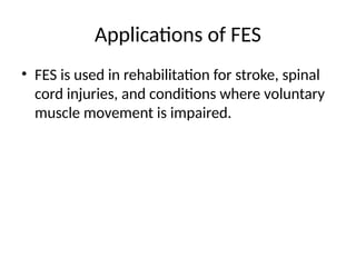 Applications of FES
• FES is used in rehabilitation for stroke, spinal
cord injuries, and conditions where voluntary
muscle movement is impaired.