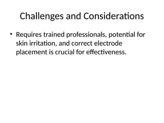Challenges and Considerations
• Requires trained professionals, potential for
skin irritation, and correct electrode
placement is crucial for effectiveness.