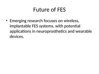 Future of FES
• Emerging research focuses on wireless,
implantable FES systems, with potential
applications in neuroprosthetics and wearable
devices.