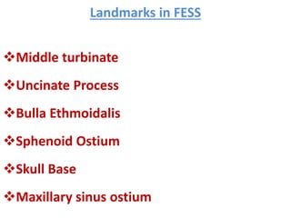 Landmarks in FESS
Middle turbinate
Uncinate Process
Bulla Ethmoidalis
Sphenoid Ostium
Skull Base
Maxillary sinus ostium
 