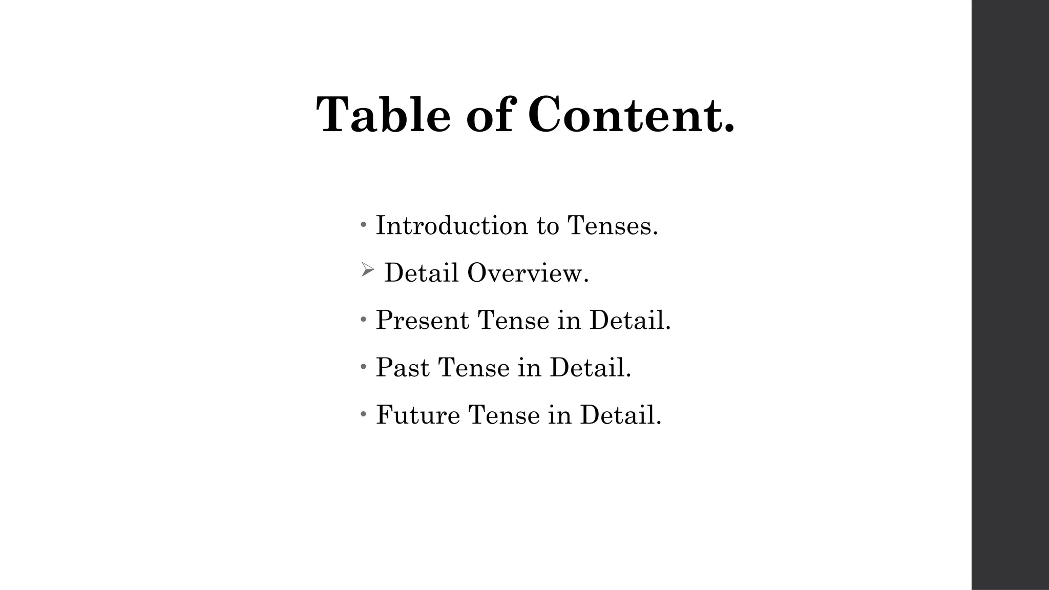 Table of Content.
• Introduction to Tenses.
 Detail Overview.
• Present Tense in Detail.
• Past Tense in Detail.
• Future Tense in Detail.
 