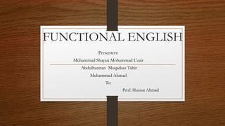 FUNCTIONAL ENGLISH
Presenters:
Muhammad Shayan Mohammad Uzair
Abdulhannan Muqadass Tahir
Muhammad Ahmad
To:
Prof: Husnat Ahmad
 