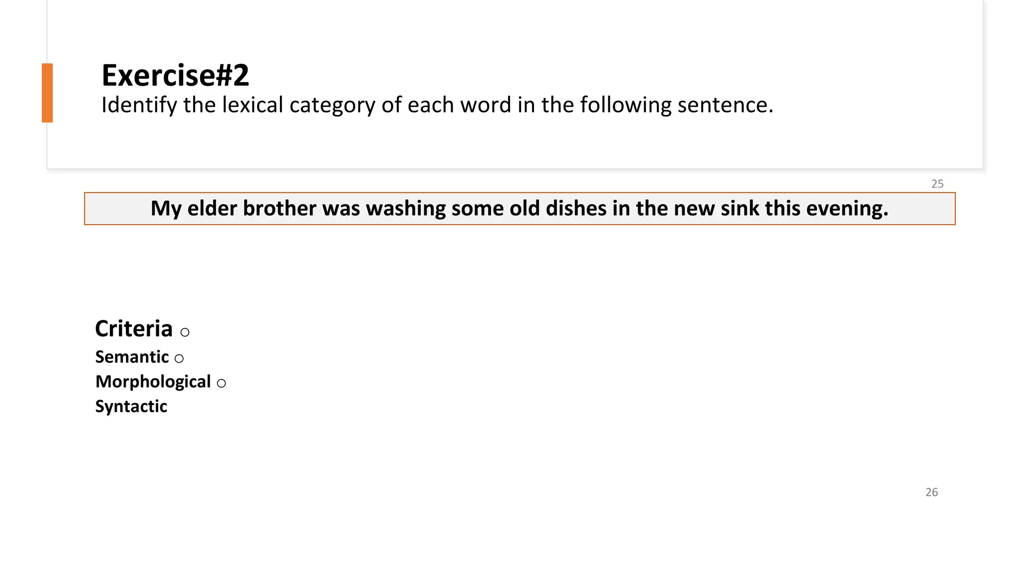 25
My elder brother was washing some old dishes in the new sink this evening.
Criteria o
Semantic o
Morphological o
Syntactic
26
Exercise#2
Identify the lexical category of each word in the following sentence.
 