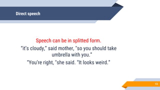 Direct speech
Speech can be in splitted form.
“it’s cloudy,” said mother, "so you should take
umbrella with you.”
“You’re right, "she said. “It looks weird.”
13
 