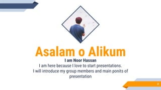 Asalam o Alikum
I am Noor Hassan
I am here because I love to start presentations.
I will introduce my group members and main ponits of
presentation
2
 