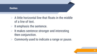 Dashes
 A little horizontal line that floats in the middle
of a line of text.
 It emphasis the sentence.
 It makes sentence stronger and interesting
then conjunction.
 Commonly used to indicate a range or pause.
21
 