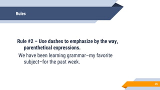 Rules
Rule #2 – Use dashes to emphasize by the way,
parenthetical expressions.
We have been learning grammar–my favorite
subject–for the past week.
26
 