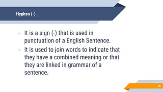 Hyphen (-)
 It is a sign (-) that is used in
punctuation of a English Sentence.
 It is used to join words to indicate that
they have a combined meaning or that
they are linked in grammar of a
sentence.
30
 