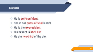 Examples
 He is self-confident.
 She is our quasi-official leader.
 He is the ex-president.
 His helmet is shell-like.
 He ate two-third of the pie.
31
 