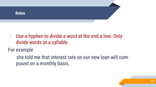 Rules
1) Use a hyphen to divide a word at the end a line. Only
divide words at a syllable.
For example
she told me that interest rate on our new loan will com-
pound on a monthly basis.
32
 