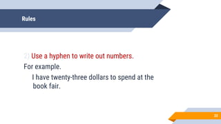 Rules
2) Use a hyphen to write out numbers.
For example.
I have twenty-three dollars to spend at the
book fair.
33
 