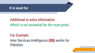It is used for
Additional or extra information
Which is not essential for the main point.
For Example:
Inter Services Intelligence (ISI) works for
Pakistan.
40
 