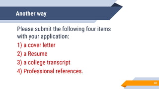 Another way
Please submit the following four items
with your application:
1) a cover letter
2) a Resume
3) a college transcript
4) Professional references.
43
 