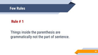 Few Rules
Rule # 1
Things inside the parenthesis are
grammatically not the part of sentence.
46
 