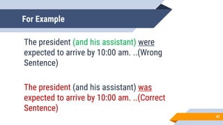For Example
The president (and his assistant) were
expected to arrive by 10:00 am. ..(Wrong
Sentence)
The president (and his assistant) was
expected to arrive by 10:00 am. ..(Correct
Sentence)
47
 
