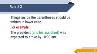 Rule # 2
Things inside the parentheses should be
written in lower case.
For example:
The president (and his assistant) was
expected to arrive by 10:00 am.
48
 