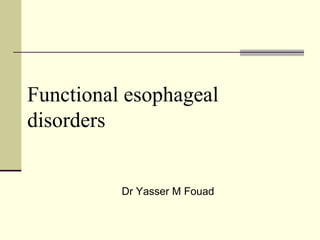 Functional esophageal 
disorders 
Dr Yasser M Fouad 
 