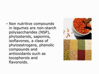  Non nutritive compounds
in legumes are non-starch
polysaccharides (NSP),
phytosterols, saponins,
isoflavones, a class of
phytoestrogens, phenolic
compounds and
antioxidants such as
tocopherols and
flavonoids.
 