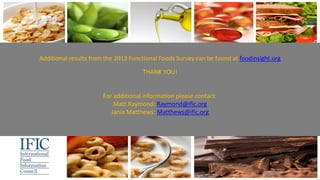 Additional results from the 2013 Functional Foods Survey can be found at foodinsight.org
THANK YOU!
For additional information please contact:
Matt Raymond: Raymond@ific.org
Jania Matthews: Matthews@ific.org
 