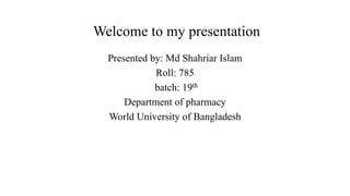 Welcome to my presentation
Presented by: Md Shahriar Islam
Roll: 785
batch: 19th
Department of pharmacy
World University of Bangladesh
 