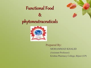Functional Food
&
phytoneutraceuticals
Prepared By:
MOHAMMAD KHALID
(Assistant Professor)
Krishna Pharmacy College, Bijnor (UP)
 