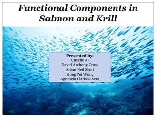Functional Components in
Salmon and Krill
Presented by:
Chuchu Ji
David Anthony Cross
Adam Neil Scott
Hong Pei Wong
Agnescia Clarissa Sera
 