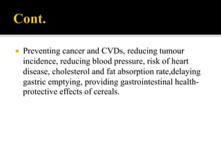  Preventing cancer and CVDs, reducing tumour
incidence, reducing blood pressure, risk of heart
disease, cholesterol and fat absorption rate,delaying
gastric emptying, providing gastrointestinal health-
protective effects of cereals.
 