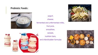 Probiotic Foods:
yogurt,
cheese,
fermented and unfermented milks,
fruit juice,
smoothies,
cereals,
nutrition bars,
and infant/toddler formulas
 
