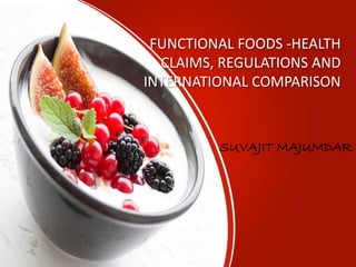 FUNCTIONAL FOODS -HEALTH
CLAIMS, REGULATIONS AND
INTERNATIONAL COMPARISON
SUVAJIT MAJUMDAR
 