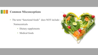 Common Misconceptions
• The term “functional foods” does NOT include: –
Nutraceuticals
• Dietary supplements
• Medical foods
 
