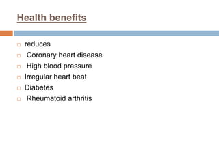 Health benefits
 reduces
 Coronary heart disease
 High blood pressure
 Irregular heart beat
 Diabetes
 Rheumatoid arthritis
 