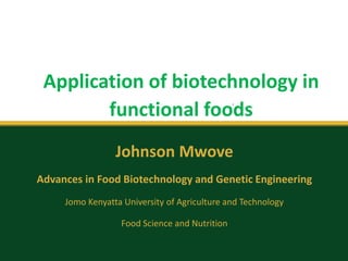 Application of biotechnology in
functional foods
Johnson Mwove
Advances in Food Biotechnology and Genetic Engineering
Jomo Kenyatta University of Agriculture and Technology
Food Science and Nutrition
 