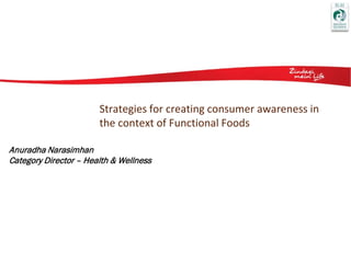 Strategies for creating consumer awareness in
                       the context of Functional Foods

Anuradha Narasimhan
Category Director – Health & Wellness
 