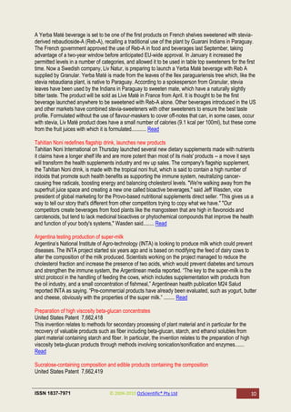 A Yerba Maté beverage is set to be one of the first products on French shelves sweetened with stevia-
derived rebaudioside-A (Reb-A), recalling a traditional use of the plant by Guarani Indians in Paraguay.
The French government approved the use of Reb-A in food and beverages last September, taking
advantage of a two-year window before anticipated EU-wide approval. In January it increased the
permitted levels in a number of categories, and allowed it to be used in table top sweeteners for the first
time. Now a Swedish company, Liv Natur, is preparing to launch a Yerba Maté beverage with Reb A
supplied by Granular. Yerba Maté is made from the leaves of the Ilex paraguariensis tree which, like the
stevia rebaudiana plant, is native to Paraguay. According to a spokesperson from Granular, stevia
leaves have been used by the Indians in Paraguay to sweeten mate, which have a naturally slightly
bitter taste. The product will be sold as Live Maté in France from April. It is thought to be the first
beverage launched anywhere to be sweetened with Reb-A alone. Other beverages introduced in the US
and other markets have combined stevia-sweeteners with other sweeteners to ensure the best taste
profile. Formulated without the use of flavour-maskers to cover off-notes that can, in some cases, occur
with stevia, Liv Maté product does have a small number of calories (9.1 kcal per 100ml), but these come
from the fruit juices with which it is formulated........... Read

Tahitian Noni redefines flagship drink, launches new products
Tahitian Noni International on Thursday launched several new dietary supplements made with nutrients
it claims have a longer shelf life and are more potent than most of its rivals' products -- a move it says
will transform the health supplements industry and rev up sales. The company's flagship supplement,
the Tahitian Noni drink, is made with the tropical noni fruit, which is said to contain a high number of
iridoids that promote such health benefits as supporting the immune system, neutralizing cancer-
causing free radicals, boosting energy and balancing cholesterol levels. "We're walking away from the
superfruit juice space and creating a new one called bioactive beverages," said Jeff Wasden, vice
president of global marketing for the Provo-based nutritional supplements direct seller. "This gives us a
way to tell our story that's different from other competitors trying to copy what we have." "Our
competitors create beverages from food plants like the mangosteen that are high in flavonoids and
carotenoids, but tend to lack medicinal bioactives or phytochemical compounds that improve the health
and function of your body's systems," Wasden said........ Read

Argentina testing production of super-milk
Argentina‘s National Institute of Agro-technology (INTA) is looking to produce milk which could prevent
diseases. The INTA project started six years ago and is based on modifying the feed of dairy cows to
alter the composition of the milk produced. Scientists working on the project managed to reduce the
cholesterol fraction and increase the presence of two acids, which would prevent diabetes and tumours
and strengthen the immune system, the Argentinean media reported. ―The key to the super-milk is the
strict protocol in the handling of feeding the cows, which includes supplementation with products from
the oil industry, and a small concentration of fishmeal,‖ Argentinean health publication M24 Salud
reported INTA as saying. ―Pre-commercial products have already been evaluated, such as yogurt, butter
and cheese, obviously with the properties of the super milk.‖ ........ Read

Preparation of high viscosity beta-glucan concentrates
United States Patent 7,662,418
This invention relates to methods for secondary processing of plant material and in particular for the
recovery of valuable products such as fiber including beta-glucan, starch, and ethanol solubles from
plant material containing starch and fiber. In particular, the invention relates to the preparation of high
viscosity beta-glucan products through methods involving sonication/sonification and enzymes.......
Read

Sucralose-containing composition and edible products containing the composition
United States Patent 7,662,419


ISSN 1837-7971                       © 2004-2010 OzScientific® Pty Ltd                                        10
 