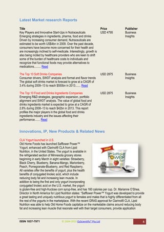 Latest Market research Reports

Title                                                                    Price           Publisher
Key Players and Innovative Start-Ups in Nutraceuticals                   USD 4795        Business
Emerging strategies in ingredients, pharma, food and drinks                              Insights
Driven by increasing consumer demand, Nutraceuticals are
estimated to be worth US$4bn in 2009. Over the past decade,
consumers have become more concerned for their health and
are increasingly inclined to self-medicate. Interestingly, growth is
also being incited by healthcare providers who are keen to shift
some of the burden of healthcare costs to individuals and
recognize that functional foods may provide alternatives to
medications......... Read

The Top 10 Soft Drinks Companies                                         USD 2875        Business
Consumer drivers, SWOT analysis and format and flavor trends                             Insights
The global soft drinks market is forecast to grow at a CAGR of
3.4% during 2009–13 to reach $550bn in 2013....... Read

The Top 10 Food and Drinks Ingredients Companies                         USD 2875        Business
Emerging R&D strategies, geographic expansion, portfolio                                 Insights
alignment and SWOT analysis. The value of global food and
drinks ingredients market is expected to grow at a CAGR of
2.8% during 2008–13 to reach $42bn in 2013. This report
profiles the major players in the global food and drinks
ingredients industry and the issues affecting their
performance....... Read


Innovations, IP, New Products & Related News

CLA Yogurt launched in U.S.
Old Home Foods has launched Safflower Power™
Yogurt, enhanced with Clarinol® CLA from Lipid
Nutrition, in the United States. The yogurt is available in
the refrigerated section of Minnesota grocery stores
beginning in early March in eight varieties: Strawberry,
Black Cherry, Blueberry, Banana-Mango, Marionberry,
Peach, Pomegranate-Blueberry, and Red Raspberry.
All varieties offer the benefits of yogurt, plus the health
benefits of conjugated linoleic acid, which include
reducing body fat and increasing lean muscle. In
addition to being the first and only yogurt incorporating
conjugated linoleic acid on the U.S. market, the yogurt
is gluten-free and high-fructose corn syrup-free, and has 160 calories per cup. Dr. Marianne O‘Shea,
Director in North America for Lipid Nutrition states: ―Safflower Power™ Yogurt was developed to provide
a great tasting and uniquely nutritious yogurt to females and males that is highly differentiated from all
the rest of the yogurts in the marketplace. With the recent GRAS approval for Clarinol® CLA, Lipid
Nutrition was able to help Old Home Foods capitalize on the marketable claims around reducing body
fat and increasing lean muscle that resonate well with their target consumers, provide application


ISSN 1837-7971                       © 2004-2010 OzScientific® Pty Ltd                                  8
 