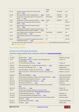 World
Jun 24       Creating nutritional solutions for women in their              DSM                     10 AM EDT         Free
             prime........ Read
Jun 28       Minimising sodium without changing flavour........ Read        Nu-Tek                  3 PM EDT          Free
Jul 7        Private Labels: The breakthrough of the brands of the          Planet Retail           11 AM BST         Free
             future............ Read
Jul 13       Collaboration’s impact on product innovation........ Read      Lascom                  2 PM EDT          Free
Jul 19       Making Sense of Sustainability: What Consumers                 IFT                                       USD 145
             Really....... Read
Jul 19       Biotechnology: What Food Companies Need to                     IFT                                       USD 145
             Know......... Read
Jul 20       Emerging Health Benefits of Coffee: Recent Advances in         IFT                                       USD 145
             Epidemiologic and Experimental Knowledge......... Read
Jul 21       China: Opportunities and challenges in the world's             Planet Retail           10 AM BST         Free
             hottest retail market......... Read
Aug 11       Global Regulatory Approval for Food Ingredients.........       IFT                                       USD 145
             Read
Sep 15       Formulation and Utilization of Supplementary Foods in          IFT                                       USD 145
             Developing Countries........... Read
    * For your local time, please check the US Time Zones or US Live time (for US based seminars) and then use
    the Time Zone Converter

Back to the Table of Contents

Conferences & Meetings Worldwide
This Section is regularly updated. Please recommend a conference to Functional Foods Weekly
When            What                                                                                    Where
Jun 20-25       NanoAgro 2010........ Read                                                              São Carlos, SP, Brazil
Jun 29          Food packaging and waste - innovation, anaerobic digestion and                          London, UK
                nanotechnology......... Read
Jul 17-21       IFT Annual Meeting & Food Expo.......... Read                                           Chicago, US

Jul 25-27       AIFST Annual Conference – Creating the Future of Foods.......... Read                   Melbourne, Australia
Jul 29-30       Functional Food & Beverage, India............. Read                                     Mumbai, India
Aug 11-12       Dairy Microbiology - the good, the bad, the issues.......... Read                       Melbourne, Australia

Aug 18-19       Higher Valued Foods – FIESTA 2010; 5th Innovative Foods Conference........              Melbourne, Australia
                Read
Aug 22-26       IUFOST 2010 CONGRESS........ Read                                                       Cape Town, South Africa
Sep 5-8         Fourth European Conference on Sensory and Consumer Research....... Read                 Vittoria-Gasteiz, Spain
Sep 7-9         The 3rd Australian Food Safety Conference.......... Read                                Melbourne, Australia
Sep 12-15       ABIC 2010: Bridging Biology and Business........ Read                                   Saskatoon, Canada
Sep 12-15       New Products Conference........... Read                                                 Florida, US
Sep 13-16       The first international scientific conference of Resveratrol and Health..........       Copenhagen, Denmark
                Read
Sep 22-24       InterBev 2010............. Read                                                         Orlando, US
Oct 5-6         5th International Fresenius Conference “Functional Food”.......                         Cologne, Germany
                For More Info email Diana Grbic: dgrbic@akademie-fresenius.de
Oct 17-20       Food Microbiology Symposium.......... Read                                              Wisconsin, US
Oct 21-23       1st International Diabetes and Obesity Forum........ Read                               Athens, Greece
Oct 28-29       6th International Symposium Probiotics and Health: Key Findings and New                 Montreal, Canada
                Directions........ Read
Nov 8-11        IDF World Dairy Summit 2010 …….. Read                                                   Auckland, New Zealand
Nov 16-18       Hi Europe……. Read                                                                       Madrid, Spain


ISSN 1837-7971                           © 2004-2010 OzScientific® Pty Ltd                                                   19
 