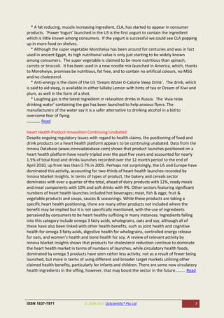 * A fat reducing, muscle increasing ingredient, CLA, has started to appear in consumer
products. ‘Power Yogurt’ launched in the US is the first yogurt to contain the ingredient
which is little known among consumers. If the yogurt is successful we could see CLA popping
up in more food on shelves.
    * Although the super vegetable Moroheiya has been around for centuries and was in fact
used in ancient Egypt, its high nutritional value is only just starting to be widely known
among consumers. The super vegetable is claimed to be more nutritious than spinach,
carrots or broccoli. It has been used in a new noodle mix launched in America, which, thanks
to Moroheiya, promises be nutritious, fat free, and to contain no artificial colours, no MSG
and no cholesterol.
    * Anti-energy is the claim of the US ‘Dream Water 0-Calorie Sleep Drink’. The drink, which
is said to aid sleep, is available in either lullaby Lemon with hints of tea or Dream of Kiwi and
plum, as well in the form of a shot.
    * Laughing gas is the latest ingredient in relaxation drinks in Russia. The ‘Avia relax
drinking water’ containing the gas has been launched to help anxious flyers. The
manufacturers of the water say it is a safer alternative to drinking alcohol in a bid to
overcome fear of flying.
............ Read

Heart Health Product Innovation Continuing Unabated
Despite ongoing regulatory issues with regard to health claims, the positioning of food and
drink products on a heart health platform appears to be continuing unabated. Data from the
Innova Database (www.innovadatabase.com) shows that product launches positioned on a
heart health platform have nearly tripled over the past five years and accounted for nearly
1.5% of total food and drinks launches recorded over the 12 month period to the end of
April 2010, up from less than 0.7% in 2005. Perhaps not surprisingly, the US and Europe have
dominated this activity, accounting for two-thirds of heart-health launches recorded by
Innova Market Insights. In terms of types of product, the bakery and cereals sector
dominates with over a quarter of the total, ahead of dairy products with 12%, ready meals
and meal components with 10% and soft drinks with 9%. Other sectors featuring significant
numbers of heart health launches included hot beverages; meat, fish & eggs; fruit &
vegetable products and soups, sauces & seasonings. While these products are taking a
specific heart health positioning, there are many other products not included where the
benefit may be implied but it is not specifically mentioned, with the use of ingredients
perceived by consumers to be heart healthy sufficing in many instances. Ingredients falling
into this category include omega 3 fatty acids, wholegrains, oats and soy, although all of
these have also been linked with other health benefits, such as joint health and cognitive
health for omega 3 fatty acids, digestive health for wholegrains, controlled energy release
for oats, and women’s health and bone health for soy. A review of relevant activity by
Innova Market Insights shows that products for cholesterol reduction continue to dominate
the heart health market in terms of numbers of launches, while circulatory health foods,
dominated by omega 3 products have seen rather less activity, not as a result of fewer being
launched, but more in terms of using different and broader target markets utilizing other
claimed health benefits, particularly for infants and children. There are some new circulatory
health ingredients in the offing, however, that may boost the sector in the future......... Read




ISSN 1837-7971                  © 2004-2010 OzScientific® Pty Ltd                              7
 