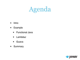 Agenda
• Intro
• Example
• Functional Java
• LambdaJ
• Guava
• Summary
 