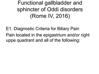Functional gallbladder and
sphincter of Oddi disorders
(Rome IV, 2016)
E1. Diagnostic Criteria for Biliary Pain
Pain located in the epigastrium and/or right
uppe quadrant and all of the following:
 