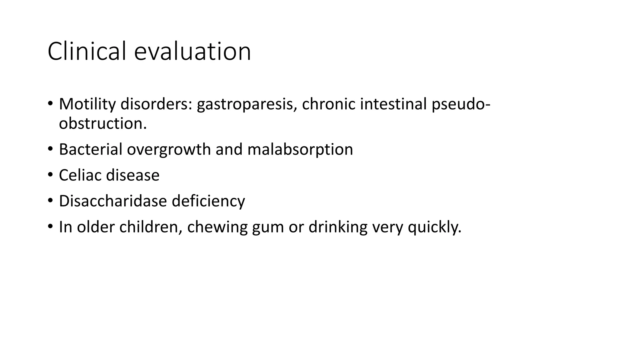 Clinical evaluation
• Motility disorders: gastroparesis, chronic intestinal pseudo-
obstruction.
• Bacterial overgrowth and malabsorption
• Celiac disease
• Disaccharidase deficiency
• In older children, chewing gum or drinking very quickly.
 