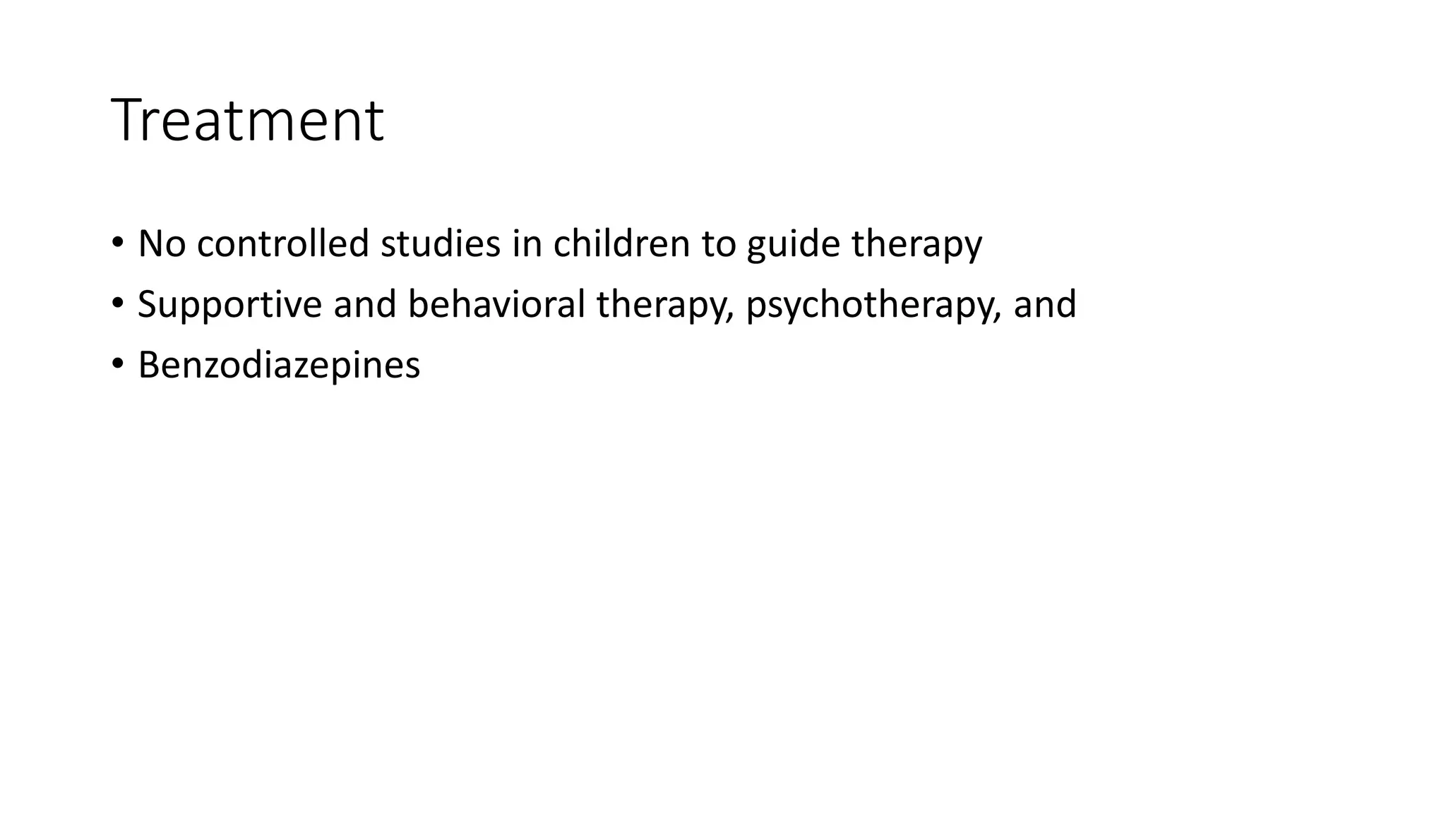 Treatment
• No controlled studies in children to guide therapy
• Supportive and behavioral therapy, psychotherapy, and
• Benzodiazepines
 